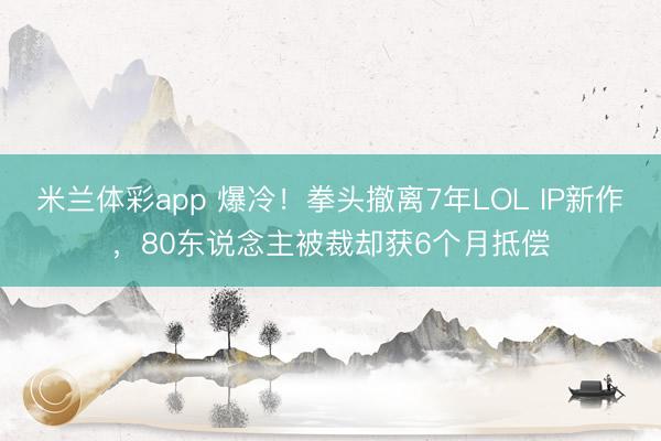 米兰体彩app 爆冷！拳头撤离7年LOL IP新作，80东说念主被裁却获6个月抵偿