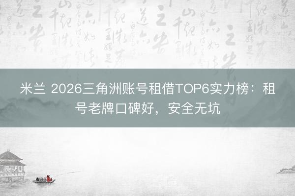 米兰 2026三角洲账号租借TOP6实力榜：租号老牌口碑好，安全无坑