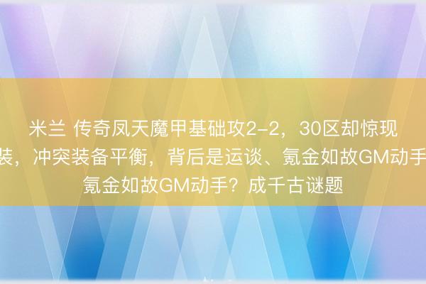 米兰 传奇凤天魔甲基础攻2-2，30区却惊现攻2-6孤品神装，冲突装备平衡，背后是运谈、氪金如故GM动手？成千古谜题