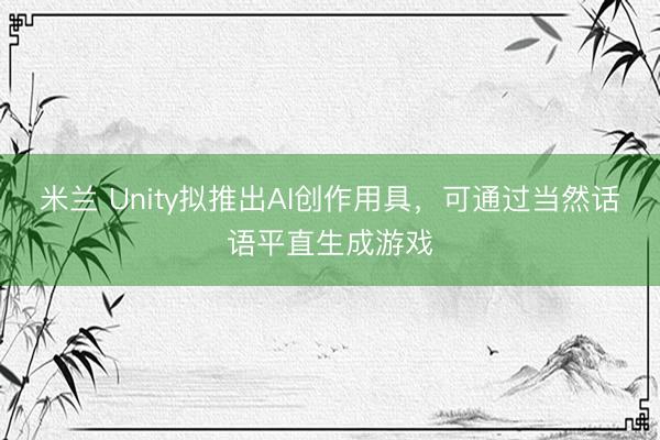 米兰 Unity拟推出AI创作用具,可通过当然话语平直生成游戏