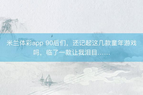 米兰体彩app 90后们,还记起这几款童年游戏吗,临了一款让我泪目……