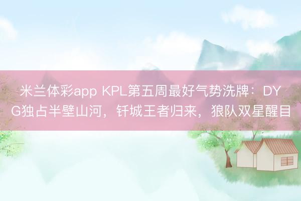 米兰体彩app KPL第五周最好气势洗牌:DYG独占半壁山河,钎城王者归来,狼队双星醒目
