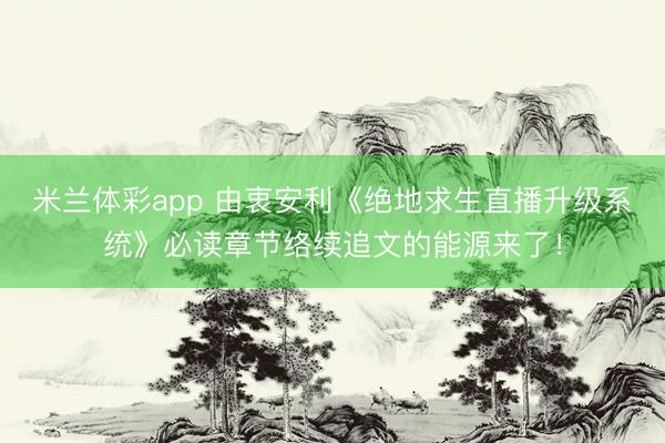 米兰体彩app 由衷安利《绝地求生直播升级系统》必读章节络续追文的能源来了！