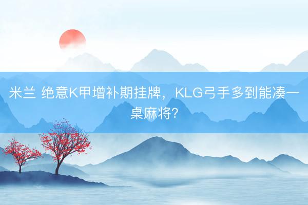 米兰 绝意K甲增补期挂牌，KLG弓手多到能凑一桌麻将？