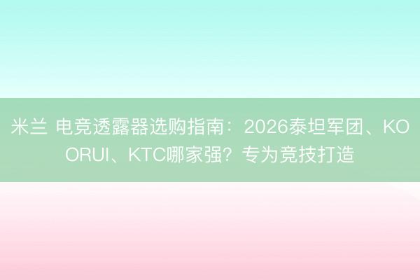 米兰 电竞透露器选购指南:2026泰坦军团、KOORUI、KTC哪家强?专为竞技打造