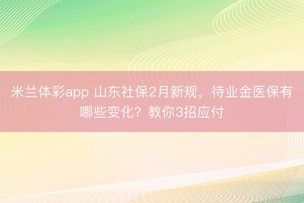 米兰体彩app 山东社保2月新规，待业金医保有哪些变化？教你3招应付