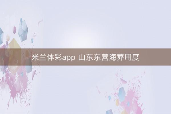 米兰体彩app 山东东营海葬用度