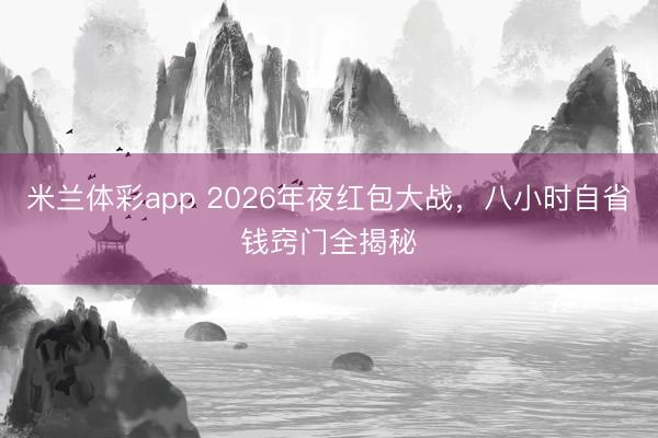 米兰体彩app 2026年夜红包大战,八小时自省钱窍门全揭秘