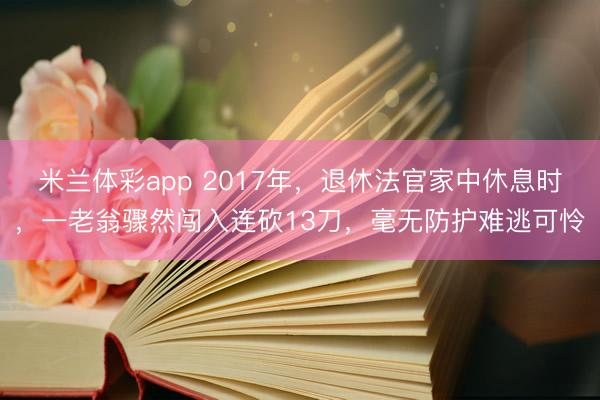米兰体彩app 2017年,退休法官家中休息时,一老翁骤然闯入连砍13刀,毫无防护难逃可怜