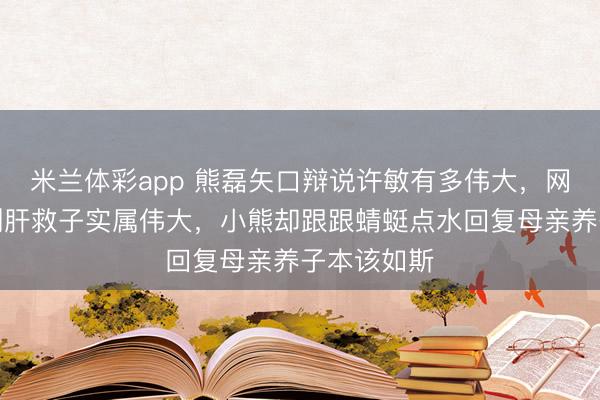 米兰体彩app 熊磊矢口辩说许敏有多伟大,网友赞美敏割肝救子实属伟大,小熊却跟跟蜻蜓点水回复母亲养子本该如斯