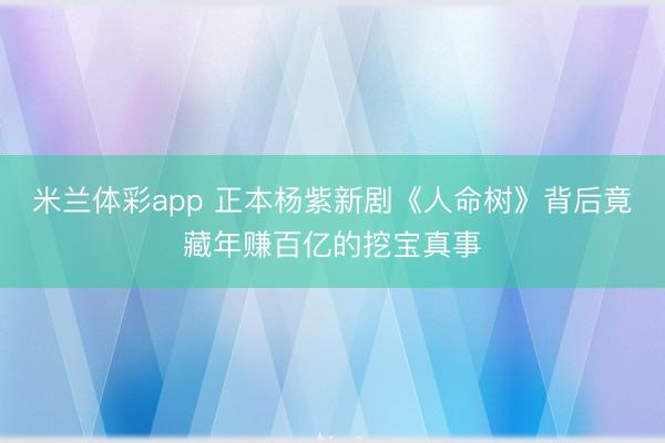 米兰体彩app 正本杨紫新剧《人命树》背后竟藏年赚百亿的挖宝真事