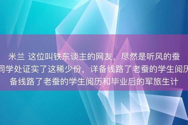 米兰 这位叫铁东谈主的网友,尽然是听风的蚕高中赤诚,他在同届同学处证实了这稀少份,详备线路了老蚕的学生阅历和毕业后的军旅生计