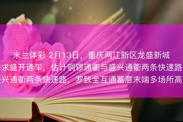 米兰体彩 2月13日,重庆两江新区龙盛新城龙兴片区代家山立交讲求盛开通车,估计铜锣通衢与盛兴通衢两条快速路,罗致全互通蓄意末端多场所高效退换