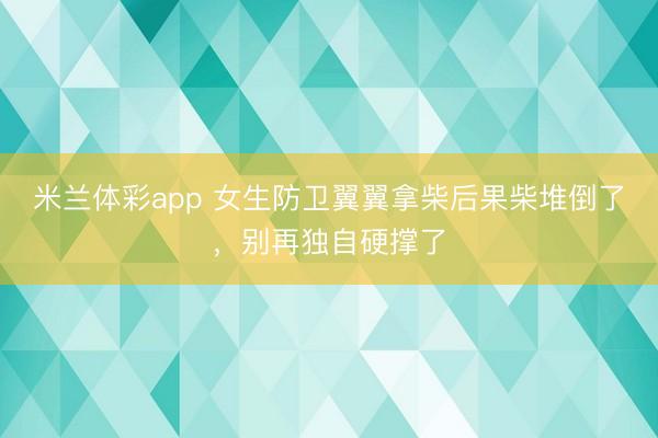 米兰体彩app 女生防卫翼翼拿柴后果柴堆倒了,别再独自硬撑了