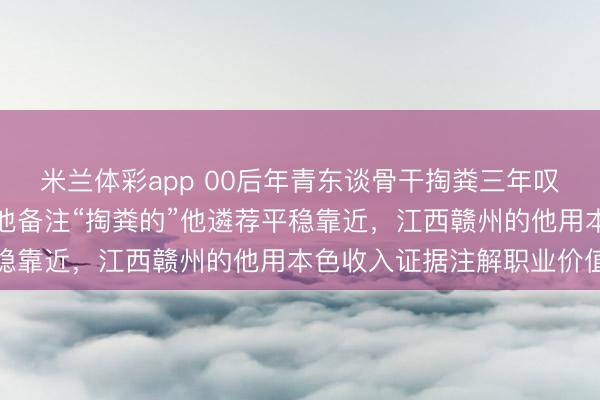 米兰体彩app 00后年青东谈骨干掏粪三年叹惋不被采集，一又友给他备注“掏粪的”他遴荐平稳靠近，<a href=