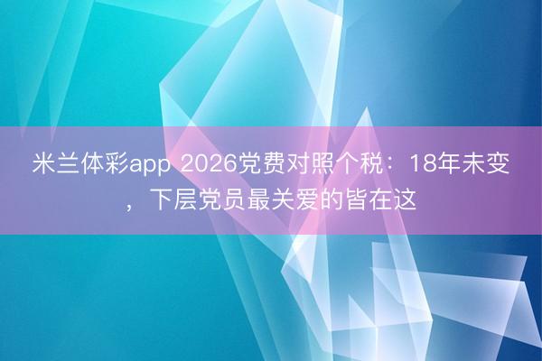 米兰体彩app 2026党费对照个税：18年未变，下层党员最关爱的皆在这