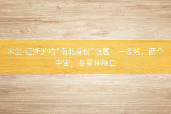米兰 江浙沪的“南北身份”谜题:一条线,两个宇宙,多量种糊口