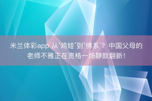 米兰体彩app 从‘鸡娃’到‘佛系’？中国父母的老师不雅正在资格一场静默翻新！