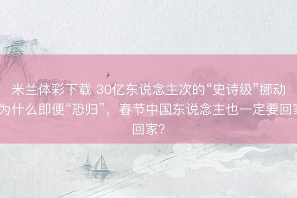 米兰体彩下载 30亿东说念主次的“史诗级”挪动：为什么即便“恐归”，春节中国东说念主也一定要回家？