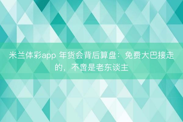 米兰体彩app 年货会背后算盘:免费大巴接走的,不啻是老东谈主