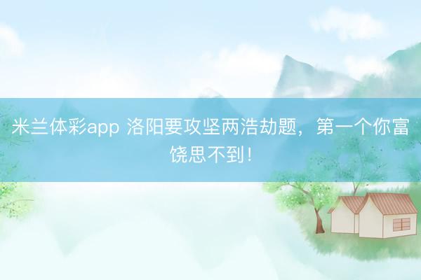 米兰体彩app 洛阳要攻坚两浩劫题，第一个你富饶思不到！