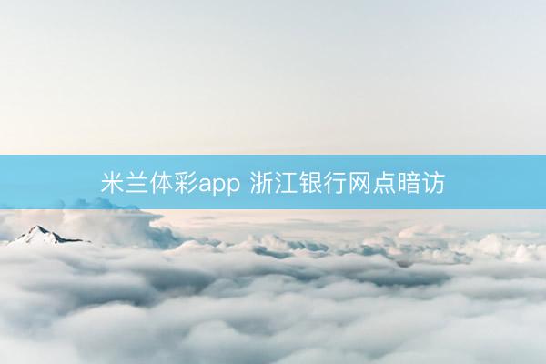 米兰体彩app 浙江银行网点暗访