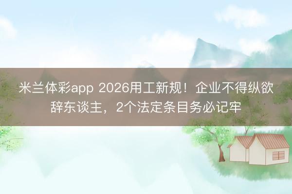 米兰体彩app 2026用工新规！企业不得纵欲辞东谈主，2个法定条目务必记牢