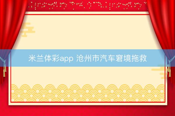 米兰体彩app 沧州市汽车窘境拖救