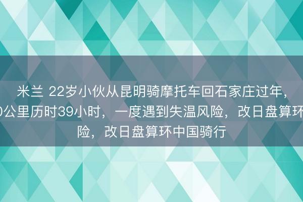 米兰 22岁小伙从昆明骑摩托车回石家庄过年，全程2300公里历时39小时，一度遇到失温风险，改日盘算环中国骑行