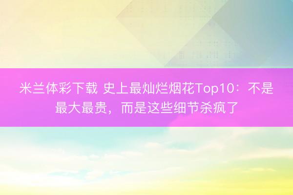 米兰体彩下载 史上最灿烂烟花Top10：不是最大最贵，<a href=