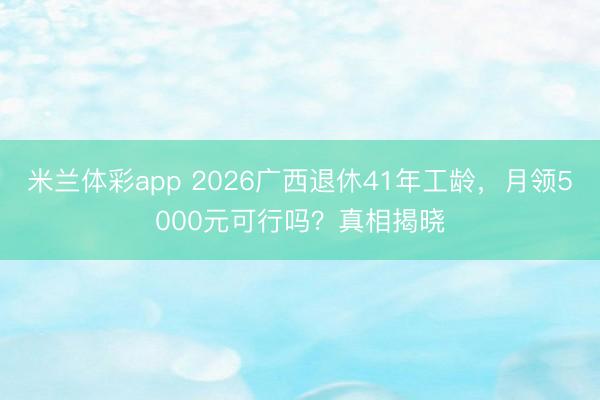 米兰体彩app 2026广西退休41年工龄，月领5000元可行吗？真相揭晓