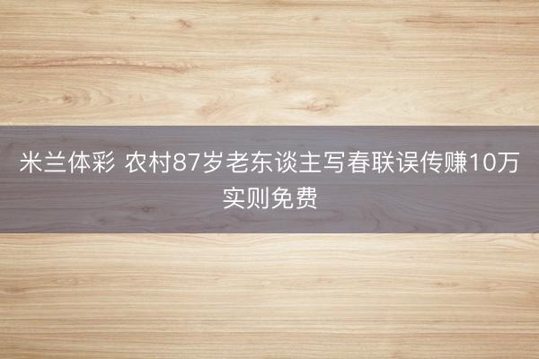 米兰体彩 农村87岁老东谈主写春联误传赚10万实则免费