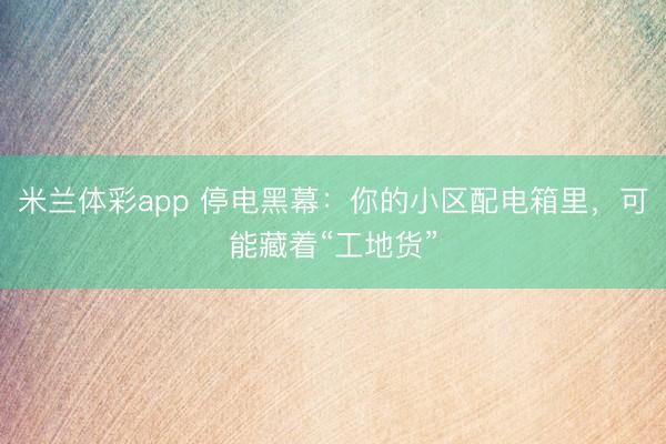 米兰体彩app 停电黑幕:你的小区配电箱里,可能藏着“工地货”