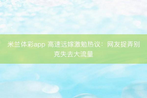 米兰体彩app 高速远嫁激勉热议:网友捉弄别克失去大流量