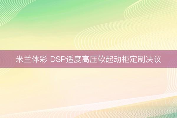米兰体彩 DSP适度高压软起动柜定制决议