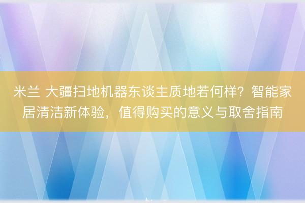 米兰 大疆扫地机器东谈主质地若何样?智能家居清洁新体验,值得购买的意义与取舍指南