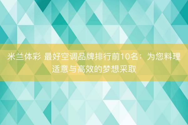 米兰体彩 最好空调品牌排行前10名：为您料理适意与高效的梦想采取