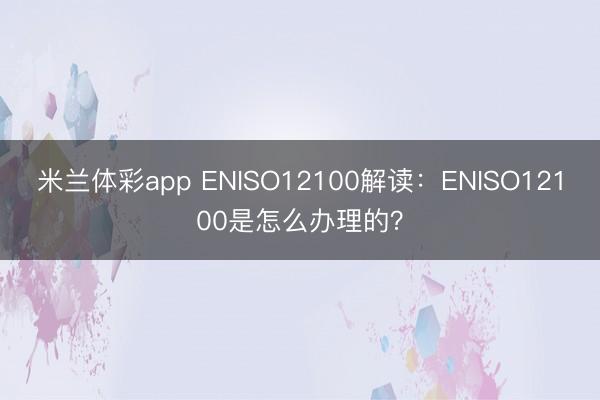 米兰体彩app ENISO12100解读：ENISO12100是怎么办理的？