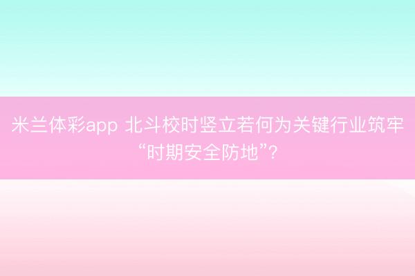 米兰体彩app 北斗校时竖立若何为关键行业筑牢“时期安全防地”？
