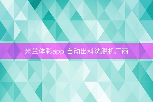 米兰体彩app 自动出料洗脱机厂商
