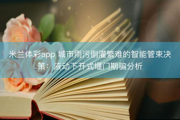 米兰体彩app 城市雨污倒灌繁难的智能管束决策：液动下开式堰门期骗分析