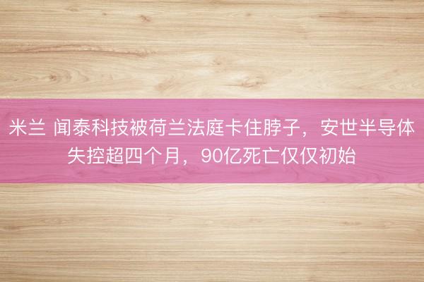 米兰 闻泰科技被荷兰法庭卡住脖子，安世半导体失控超四个月，90亿死亡仅仅初始