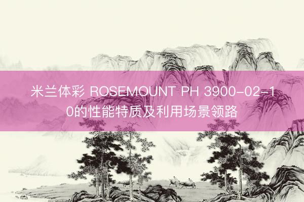 米兰体彩 ROSEMOUNT PH 3900-02-10的性能特质及利用场景领路