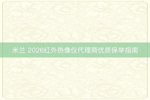 米兰 2026红外热像仪代理商优质保举指南