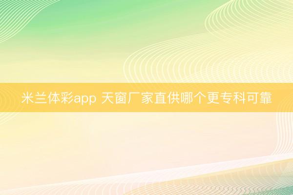 米兰体彩app 天窗厂家直供哪个更专科可靠