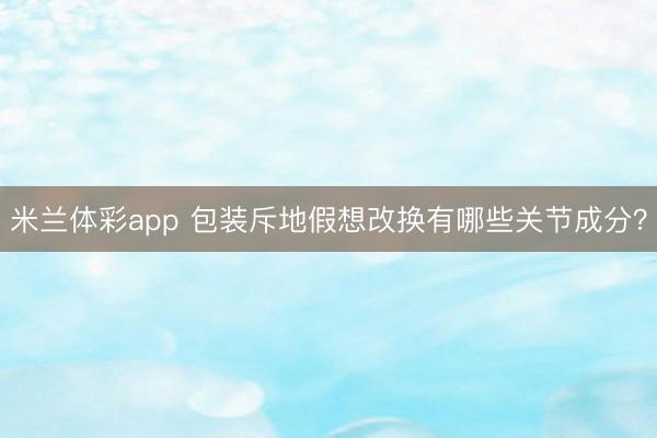 米兰体彩app 包装斥地假想改换有哪些关节成分？