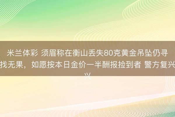 米兰体彩 须眉称在衡山丢失80克黄金吊坠仍寻找无果，如愿按本日金价一半酬报捡到者 警方复兴
