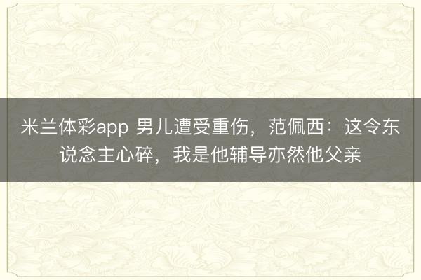 米兰体彩app 男儿遭受重伤，范佩西：这令东说念主心碎，我是他辅导亦然他父亲