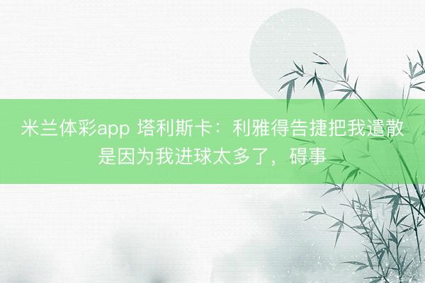 米兰体彩app 塔利斯卡：利雅得告捷把我遣散是因为我进球太多了，碍事