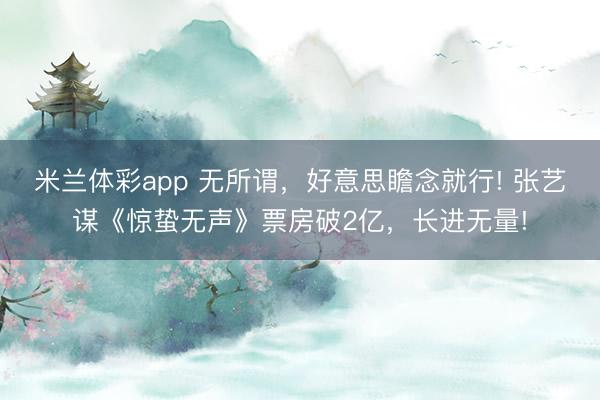米兰体彩app 无所谓，好意思瞻念就行! 张艺谋《惊蛰无声》票房破2亿，长进无量!